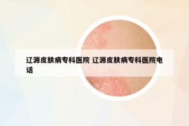 遼源皮膚病專科醫(yī)院 遼源皮膚病?？漆t(yī)院電話