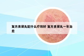 復方青黛丸配什么療效好 復方青黛丸一年治愈
