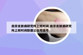南京皮膚病研究所上班時間 南京皮膚病研究所上班時間膚康公眾號掛號
