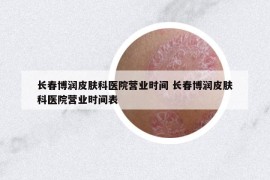 長春博潤皮膚科醫(yī)院營業(yè)時間 長春博潤皮膚科醫(yī)院營業(yè)時間表