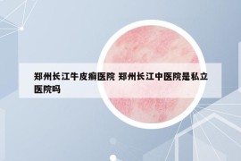 鄭州長江牛皮癬醫(yī)院 鄭州長江中醫(yī)院是私立醫(yī)院嗎
