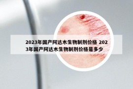 2023年國(guó)產(chǎn)阿達(dá)木生物制劑價(jià)格 2023年國(guó)產(chǎn)阿達(dá)木生物制劑價(jià)格是多少