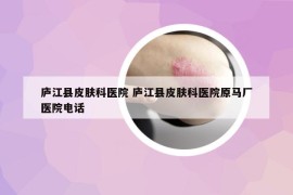 廬江縣皮膚科醫(yī)院 廬江縣皮膚科醫(yī)院原馬廠醫(yī)院電話