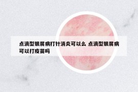 點(diǎn)滴型銀屑病打針消炎可以么 點(diǎn)滴型銀屑病可以打疫苗嗎