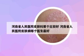 河南省人民醫(yī)院皮膚科那個比較好 河南省人民醫(yī)院皮膚病哪個醫(yī)生最好