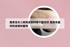 西安交大二附院皮膚科哪個(gè)醫(yī)生好 西安市最好的皮膚科醫(yī)院