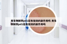 用生物制劑pd1后有低燒的副作用嗎 用生物制劑pd1后有低燒的副作用嗎