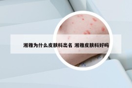 湘雅為什么皮膚科出名 湘雅皮膚科好嗎