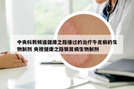 中央科教頻道健康之路播過的治療牛皮癬的生物制劑 央視健康之路銀屑病生物制劑