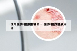 沈陽皮膚科醫(yī)院排名第一 皮膚科醫(yī)生免費(fèi)問診