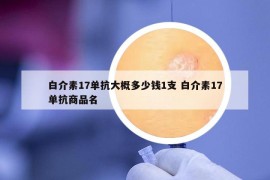 白介素17單抗大概多少錢1支 白介素17單抗商品名