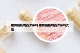 銀屑病能喝西洋參嗎 銀屑病能喝西洋參嗎女性