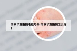 南京華夏醫(yī)院電話號碼 南京華夏醫(yī)院怎么樣?