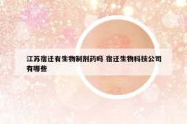 江蘇宿遷有生物制劑藥嗎 宿遷生物科技公司有哪些