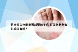 男士打生物制劑可以要孩子嗎 打生物制劑會影響生育嗎?