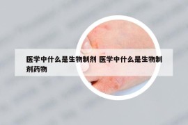 醫(yī)學中什么是生物制劑 醫(yī)學中什么是生物制劑藥物