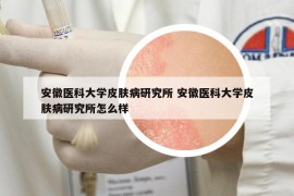 安徽醫(yī)科大學(xué)皮膚病研究所 安徽醫(yī)科大學(xué)皮膚病研究所怎么樣