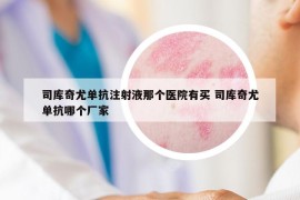 司庫(kù)奇尤單抗注射液那個(gè)醫(yī)院有買 司庫(kù)奇尤單抗哪個(gè)廠家
