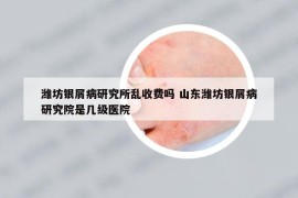 濰坊銀屑病研究所亂收費(fèi)嗎 山東濰坊銀屑病研究院是幾級(jí)醫(yī)院