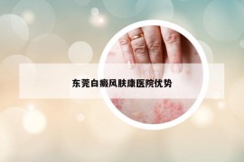 東莞白癜風膚康醫(yī)院優(yōu)勢
