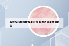 長春皮膚病醫(yī)院線上問診 長春咨詢皮膚病醫(yī)生
