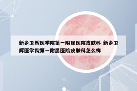 新鄉(xiāng)衛(wèi)輝醫(yī)學(xué)院第一附屬醫(yī)院皮膚科 新鄉(xiāng)衛(wèi)輝醫(yī)學(xué)院第一附屬醫(yī)院皮膚科怎么樣