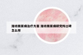 濰坊銀屑病治療方案 濰坊銀屑病研究所口碑怎么樣