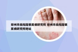 鄭州市南陽路銀屑病研究院 鄭州市南陽路銀屑病研究院地址
