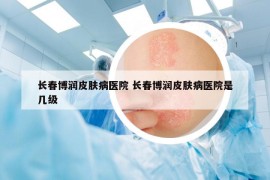 長春博潤皮膚病醫(yī)院 長春博潤皮膚病醫(yī)院是幾級
