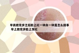 早晨跑完步之后臉上紅一塊白一塊是怎么回事 早上跑完步臉上發(fā)紅
