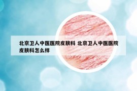 北京衛(wèi)人中醫(yī)醫(yī)院皮膚科 北京衛(wèi)人中醫(yī)醫(yī)院皮膚科怎么樣