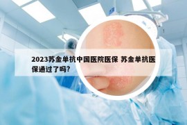 2023蘇金單抗中國醫(yī)院醫(yī)保 蘇金單抗醫(yī)保通過了嗎?