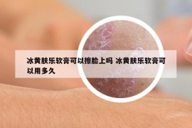 冰黃膚樂軟膏可以擦臉上嗎 冰黃膚樂軟膏可以用多久