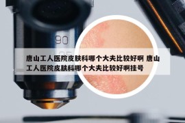 唐山工人醫(yī)院皮膚科哪個大夫比較好啊 唐山工人醫(yī)院皮膚科哪個大夫比較好啊掛號