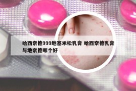 哈西奈德999地塞米松乳膏 哈西奈德乳膏與地奈德哪個好