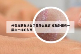 外音皮膚有塊白了是什么元言 皮膚外面有一層皮一樣的東西