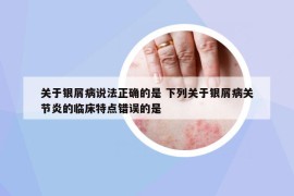 關于銀屑病說法正確的是 下列關于銀屑病關節(jié)炎的臨床特點錯誤的是