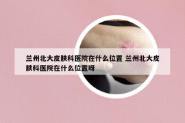 蘭州北大皮膚科醫(yī)院在什么位置 蘭州北大皮膚科醫(yī)院在什么位置呀