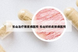 樂山治療銀屑病醫(yī)院 樂山好的皮膚病醫(yī)院
