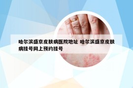 哈爾濱盛京皮膚病醫(yī)院地址 哈爾濱盛京皮膚病掛號(hào)網(wǎng)上預(yù)約掛號(hào)