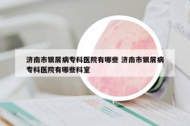 濟南市銀屑病?？漆t(yī)院有哪些 濟南市銀屑病專科醫(yī)院有哪些科室