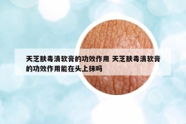天芝膚毒清軟膏的功效作用 天芝膚毒清軟膏的功效作用能在頭上抹嗎