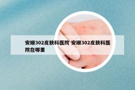安順302皮膚科醫(yī)院 安順302皮膚科醫(yī)院在哪里