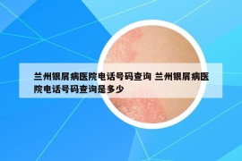蘭州銀屑病醫(yī)院電話(huà)號(hào)碼查詢(xún) 蘭州銀屑病醫(yī)院電話(huà)號(hào)碼查詢(xún)是多少