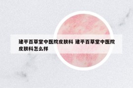 建平百草堂中醫(yī)院皮膚科 建平百草堂中醫(yī)院皮膚科怎么樣