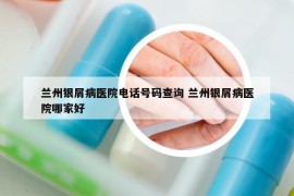 蘭州銀屑病醫(yī)院電話號碼查詢 蘭州銀屑病醫(yī)院哪家好