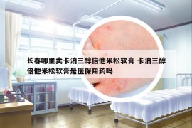 長春哪里賣卡泊三醇倍他米松軟膏 卡泊三醇倍他米松軟膏是醫(yī)保用藥嗎