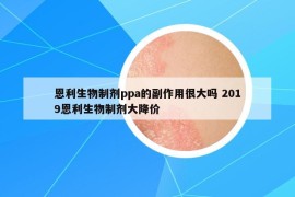 恩利生物制劑ppa的副作用很大嗎 2019恩利生物制劑大降價