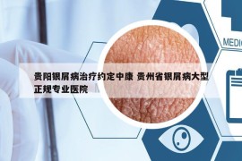 貴陽銀屑病治療約定中康 貴州省銀屑病大型正規(guī)專業(yè)醫(yī)院