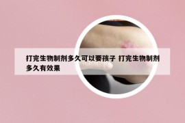 打完生物制劑多久可以要孩子 打完生物制劑多久有效果